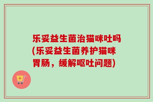 乐妥益生菌猫咪吐吗(乐妥益生菌养护猫咪，缓解问题)