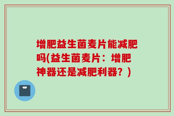 增肥益生菌麦片能吗(益生菌麦片:增肥神器还是利器?) 增肥益生菌麦片能吗(益生菌麦片:增肥神器还是利器?)