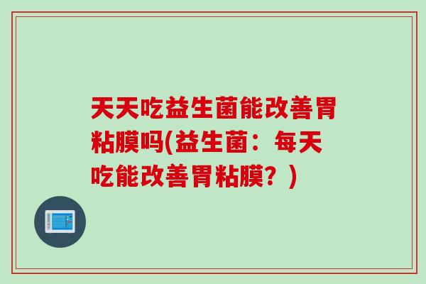 天天吃益生菌能改善胃粘膜吗(益生菌：每天吃能改善胃粘膜？)