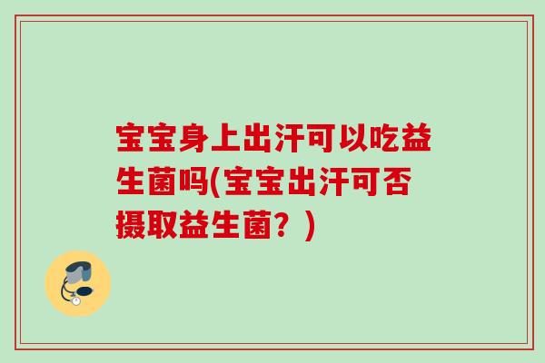 宝宝身上出汗可以吃益生菌吗(宝宝出汗可否摄取益生菌?) 宝宝身上出汗可以吃益生菌吗(宝宝出汗可否摄取益生菌?)