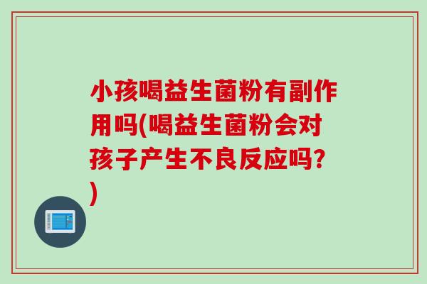 小孩喝益生菌粉有副作用吗(喝益生菌粉会对孩子产生不良反应吗？)