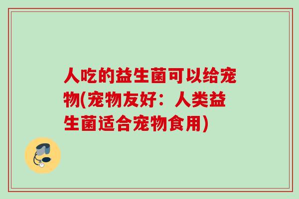 人吃的益生菌可以给宠物(宠物友好:人类益生菌适合宠物食用) 人吃的益生菌可以给宠物(宠物友好:人类益生菌适合宠物食用)