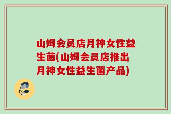 山姆会员店月神女性益生菌(山姆会员店推出月神女性益生菌产品)