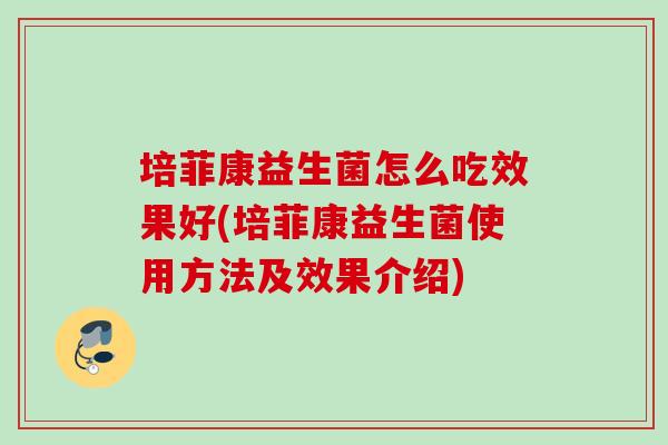 培菲康益生菌怎么吃效果好(培菲康益生菌使用方法及效果介绍) 培菲康益生菌怎么吃效果好(培菲康益生菌使用方法及效果介绍)