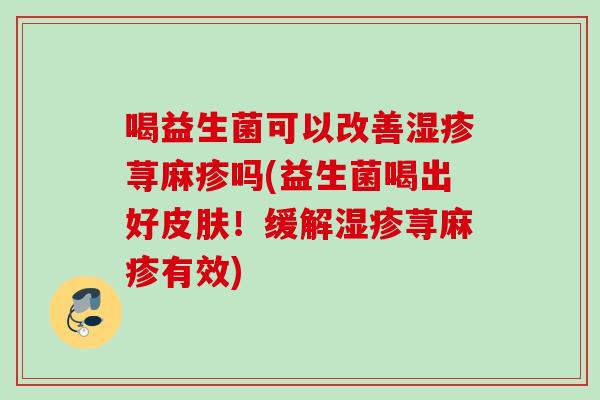喝益生菌可以改善荨麻疹吗(益生菌喝出好！缓解荨麻疹有效)