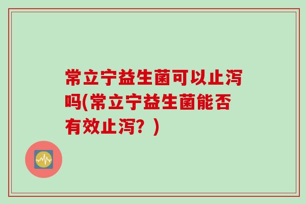 常立宁益生菌可以止泻吗(常立宁益生菌能否有效止泻？)