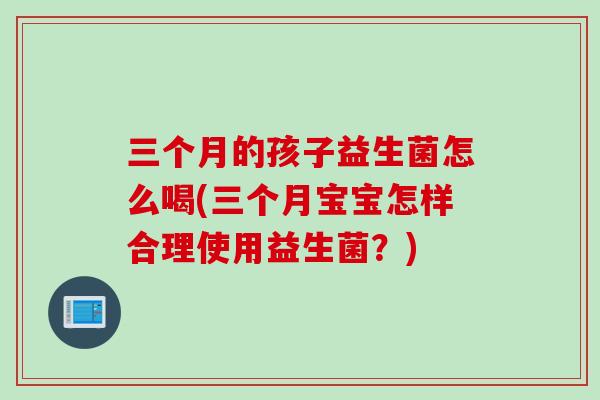 三个月的孩子益生菌怎么喝(三个月宝宝怎样合理使用益生菌?) 三个月的孩子益生菌怎么喝(三个月宝宝怎样合理使用益生菌?)