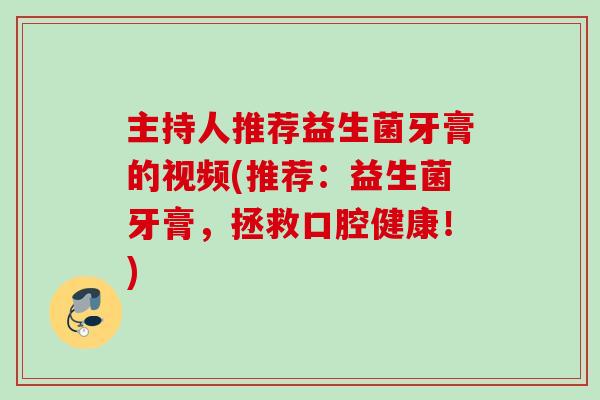 主持人推荐益生菌牙膏的视频(推荐:益生菌牙膏,拯救口腔健康!) 主持人推荐益生菌牙膏的视频(推荐:益生菌牙膏,拯救口腔健康!)