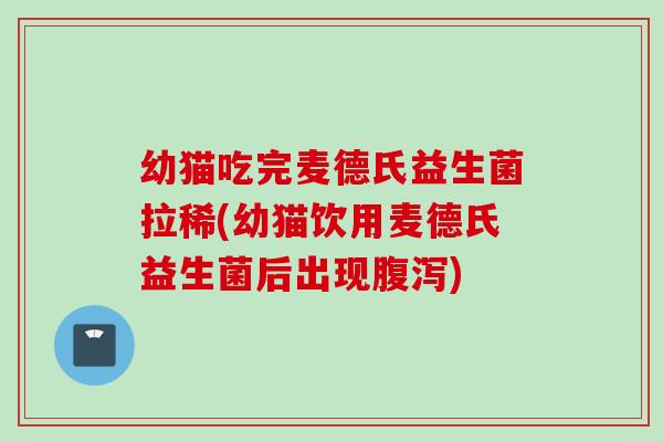 幼猫吃完麦德氏益生菌拉稀(幼猫饮用麦德氏益生菌后出现)