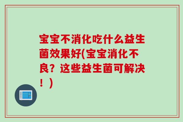 宝宝不消化吃什么益生菌效果好(宝宝？这些益生菌可解决！)