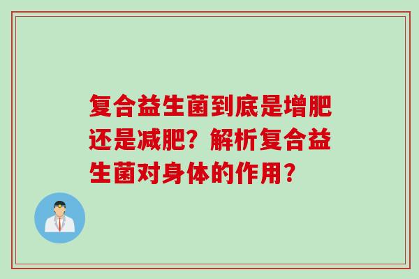复合益生菌到底是增肥还是?解析复合益生菌对身体的作用? 复合益生菌到底是增肥还是?解析复合益生菌对身体的作用?