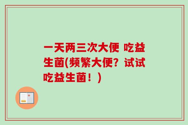 一天两三次大便 吃益生菌(频繁大便？试试吃益生菌！)