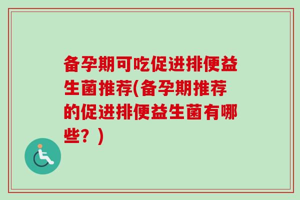 备孕期可吃促进排便益生菌推荐(备孕期推荐的促进排便益生菌有哪些？)