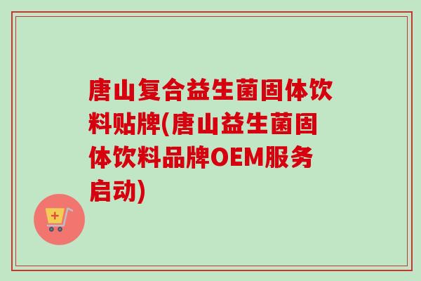 唐山复合益生菌固体饮料贴牌(唐山益生菌固体饮料品牌OEM服务启动)