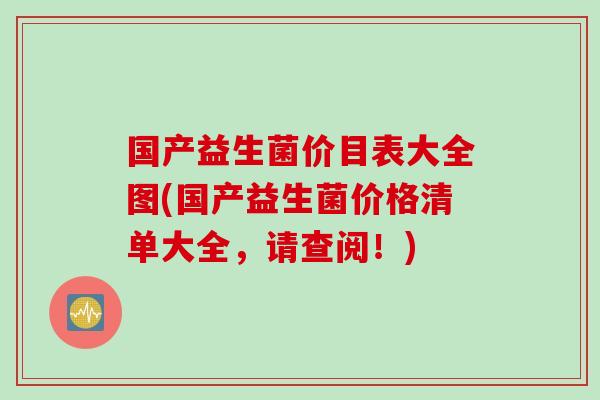 国产益生菌价目表大全图(国产益生菌价格清单大全,请查阅!) 国产益生菌价目表大全图(国产益生菌价格清单大全,请查阅!)