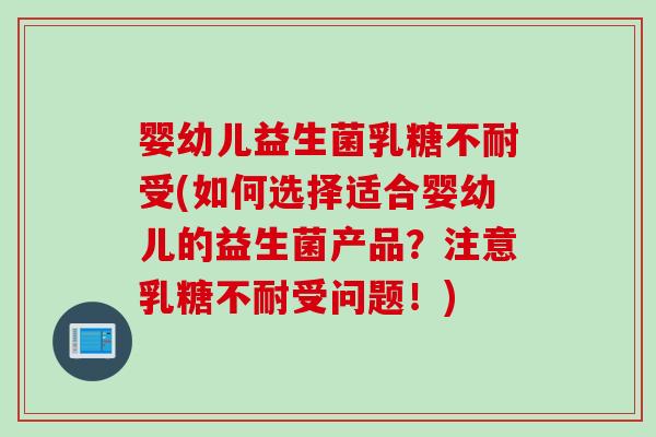 婴幼儿益生菌乳糖不耐受(如何选择适合婴幼儿的益生菌产品？注意乳糖不耐受问题！)