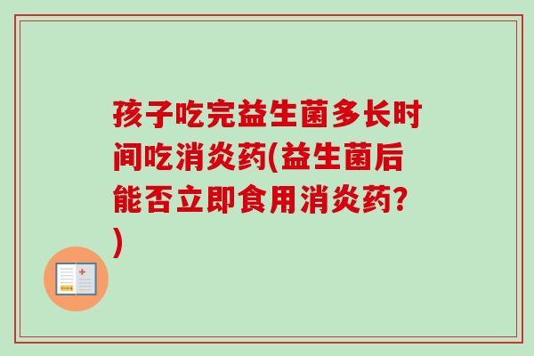 孩子吃完益生菌多长时间吃药(益生菌后能否立即食用药?) 孩子吃完益生菌多长时间吃药(益生菌后能否立即食用药?)