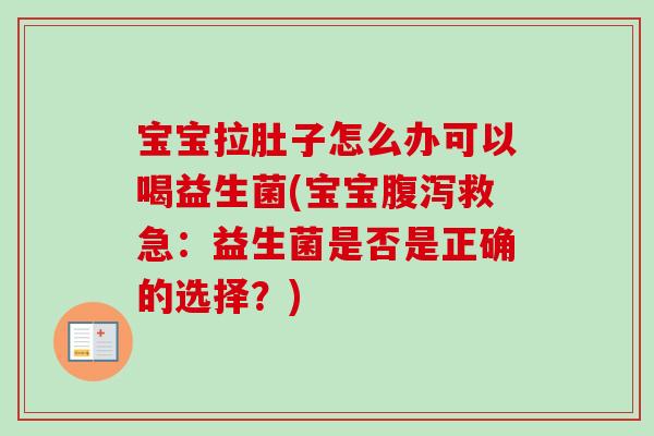 宝宝拉肚子怎么办可以喝益生菌(宝宝救急：益生菌是否是正确的选择？)