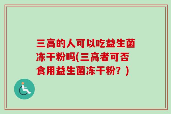 的人可以吃益生菌冻干粉吗(者可否食用益生菌冻干粉?) 的人可以吃益生菌冻干粉吗(者可否食用益生菌冻干粉?)