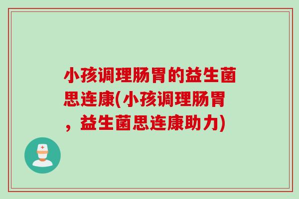 小孩调理肠胃的益生菌思连康(小孩调理肠胃，益生菌思连康助力)