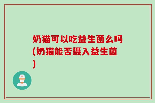 奶猫可以吃益生菌么吗(奶猫能否摄入益生菌) 奶猫可以吃益生菌么吗(奶猫能否摄入益生菌)