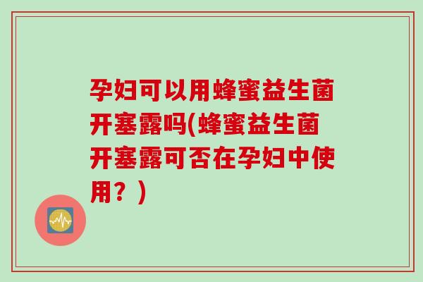 孕妇可以用蜂蜜益生菌开塞露吗(蜂蜜益生菌开塞露可否在孕妇中使用？)