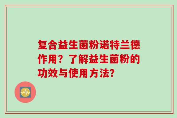复合益生菌粉诺特兰德作用？了解益生菌粉的功效与使用方法？