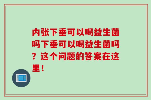 内张下垂可以喝益生菌吗下垂可以喝益生菌吗？这个问题的答案在这里！