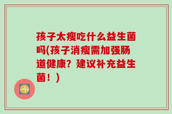 孩子太瘦吃什么益生菌吗(孩子消瘦需加强肠道健康？建议补充益生菌！)