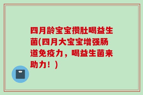 四月龄宝宝攒肚喝益生菌(四月大宝宝增强肠道力，喝益生菌来助力！)