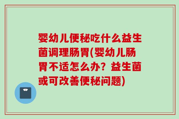 婴幼儿吃什么益生菌调理肠胃(婴幼儿肠胃不适怎么办?益生菌或可改善问题) 婴幼儿吃什么益生菌调理肠胃(婴幼儿肠胃不适怎么办?益生菌或可改善问题)