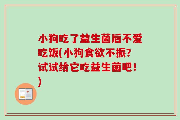 小狗吃了益生菌后不爱吃饭(小狗不振?试试给它吃益生菌吧!) 小狗吃了益生菌后不爱吃饭(小狗不振?试试给它吃益生菌吧!)