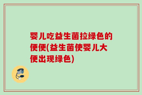 婴儿吃益生菌拉绿色的便便(益生菌使婴儿大便出现绿色)
