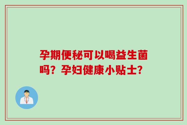 孕期可以喝益生菌吗？孕妇健康小贴士？