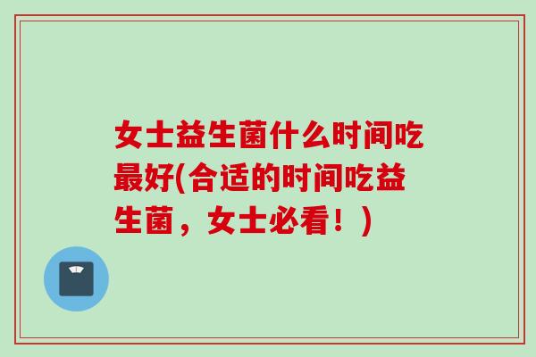 女士益生菌什么时间吃好(合适的时间吃益生菌，女士必看！)