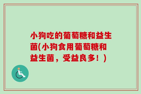小狗吃的葡萄糖和益生菌(小狗食用葡萄糖和益生菌,受益良多!) 小狗吃的葡萄糖和益生菌(小狗食用葡萄糖和益生菌,受益良多!)