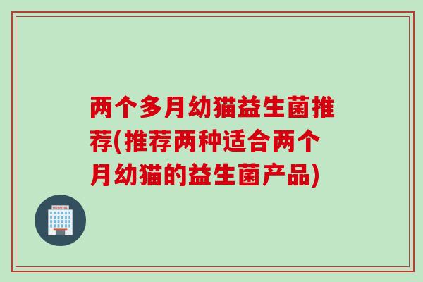 两个多月幼猫益生菌推荐(推荐两种适合两个月幼猫的益生菌产品)