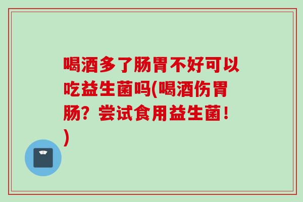 喝酒多了肠胃不好可以吃益生菌吗(喝酒伤？尝试食用益生菌！)