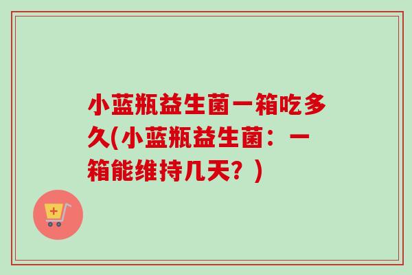 小蓝瓶益生菌一箱吃多久(小蓝瓶益生菌：一箱能维持几天？)