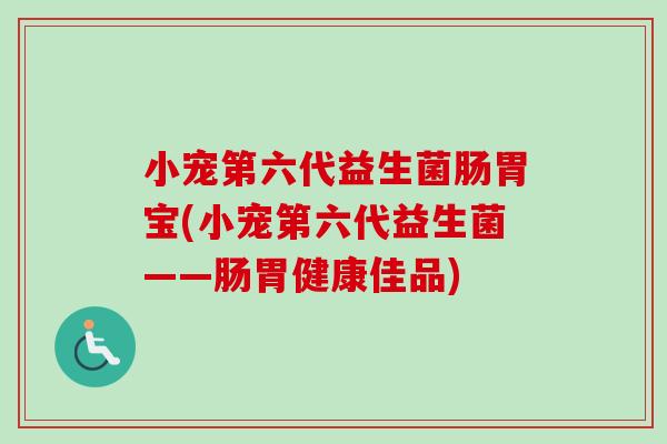 小宠第六代益生菌肠胃宝(小宠第六代益生菌——肠胃健康佳品)