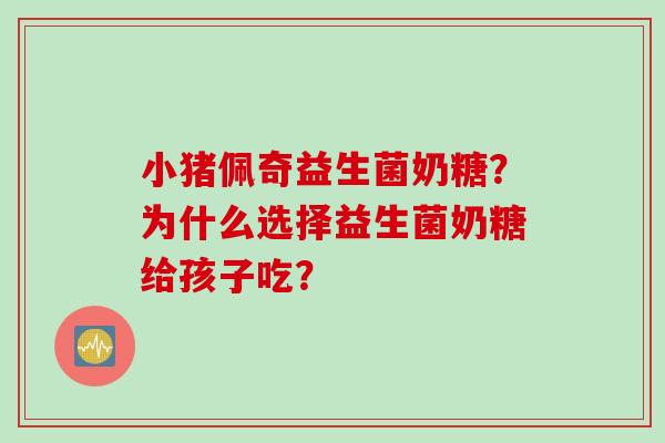 小猪佩奇益生菌奶糖？为什么选择益生菌奶糖给孩子吃？