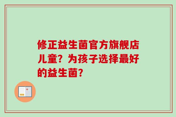 修正益生菌官方旗舰店儿童？为孩子选择好的益生菌？