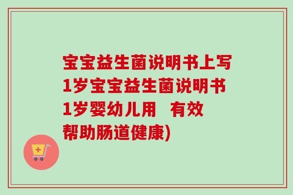 宝宝益生菌说明书上写1岁宝宝益生菌说明书1岁婴幼儿用  有效帮助肠道健康)