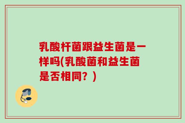 乳酸杆菌跟益生菌是一样吗(乳酸菌和益生菌是否相同？)