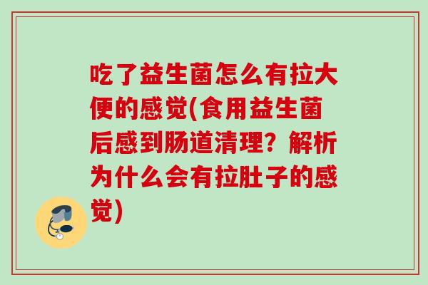 吃了益生菌怎么有拉大便的感觉(食用益生菌后感到肠道清理？解析为什么会有拉肚子的感觉)