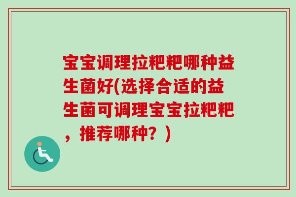 宝宝调理拉粑粑哪种益生菌好(选择合适的益生菌可调理宝宝拉粑粑，推荐哪种？)