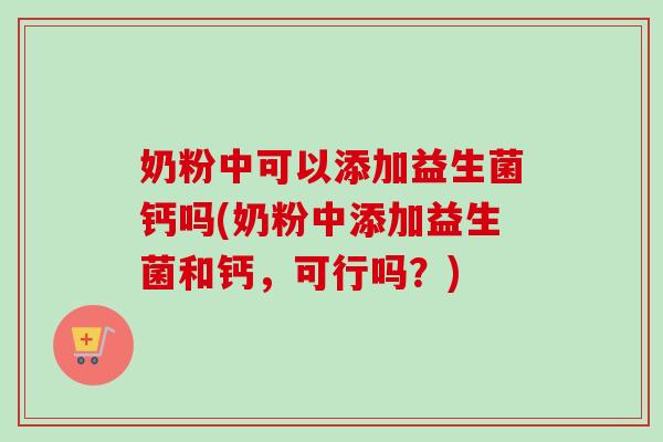 奶粉中可以添加益生菌钙吗(奶粉中添加益生菌和钙，可行吗？)