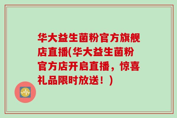 华大益生菌粉官方旗舰店直播(华大益生菌粉官方店开启直播,惊喜礼品限时放送!) 华大益生菌粉官方旗舰店直播(华大益生菌粉官方店开启直播,惊喜礼品限时放送!)