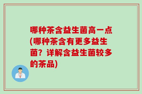 哪种茶含益生菌高一点(哪种茶含有更多益生菌？详解含益生菌较多的茶品)