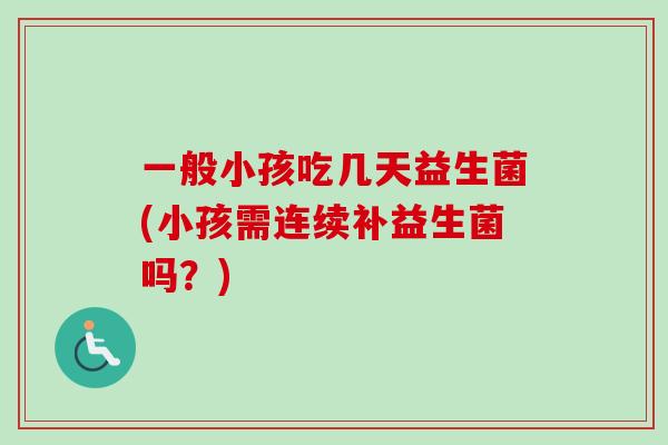 一般小孩吃几天益生菌(小孩需连续补益生菌吗？)